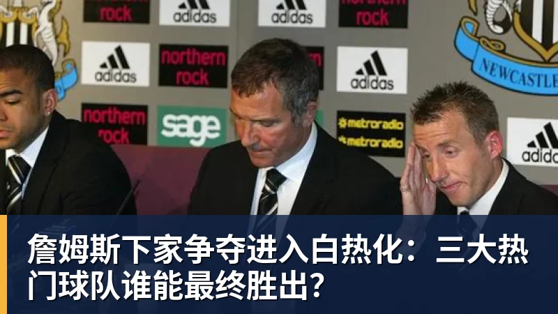 beplay官方网站地址詹姆斯下家争夺进入白热化：三大热门球队谁能最终胜出？