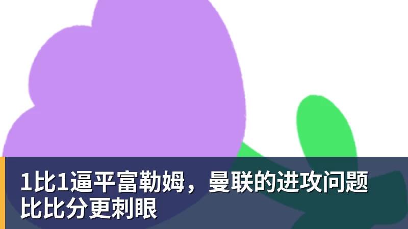 beplay官方网站地址1比1逼平富勒姆，曼联的进攻问题比比分更刺眼